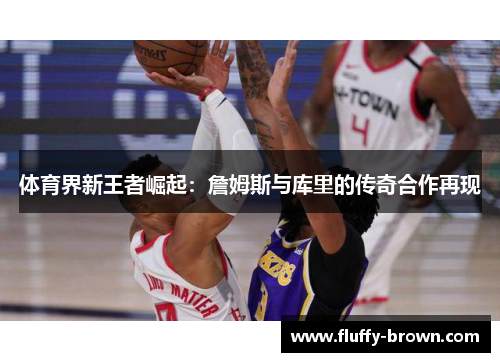 体育界新王者崛起：詹姆斯与库里的传奇合作再现