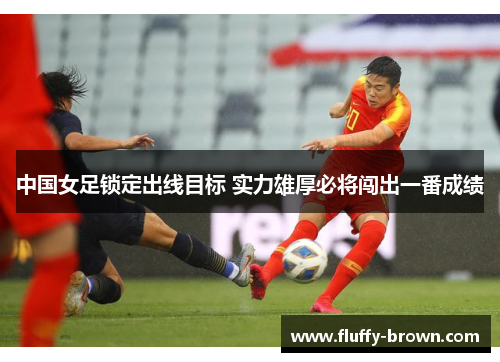 中国女足锁定出线目标 实力雄厚必将闯出一番成绩